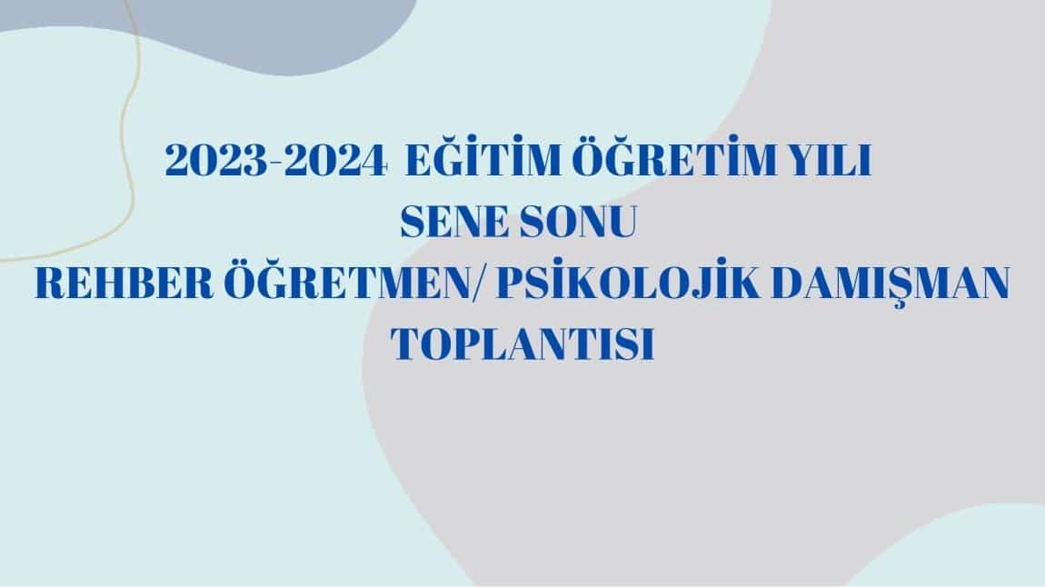 2023-2024  EĞİTİM ÖĞRETİM YILI  SENE SONU  REHBER ÖĞRETMEN/ PSİKOLOJİK DAMIŞMAN TOPLANTISI